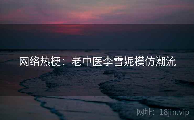 网络热梗:老中医李雪妮模仿潮流 第2张 网络热梗:老中医李雪妮模仿潮流 第2张