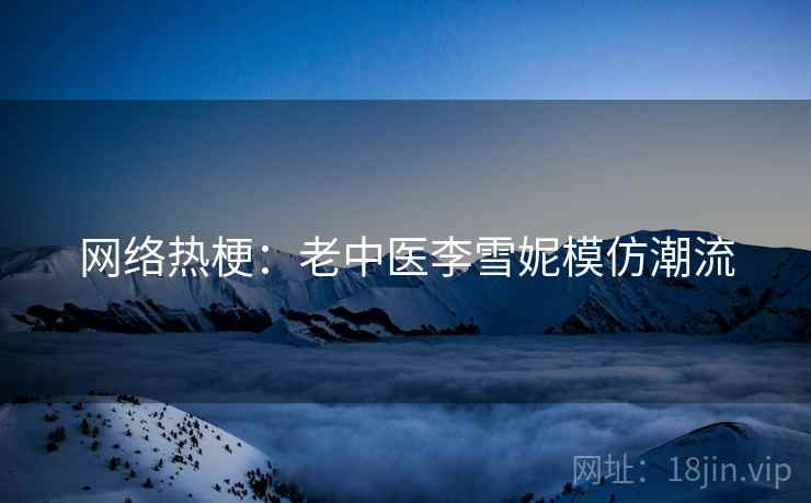 网络热梗:老中医李雪妮模仿潮流 第1张 网络热梗:老中医李雪妮模仿潮流 第1张