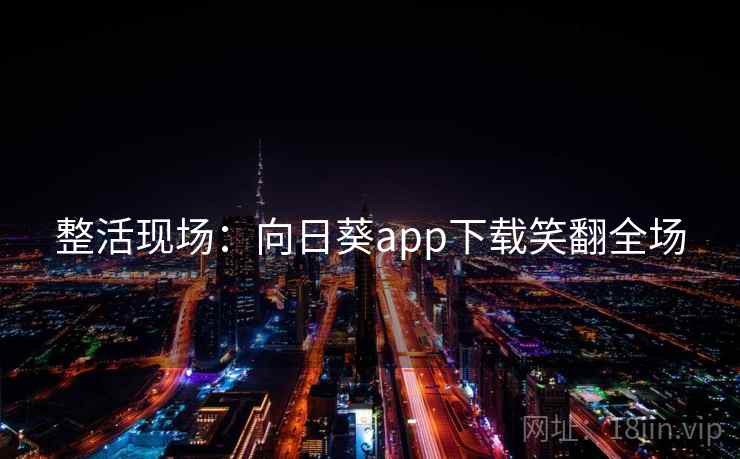 整活现场：向日葵app下载笑翻全场