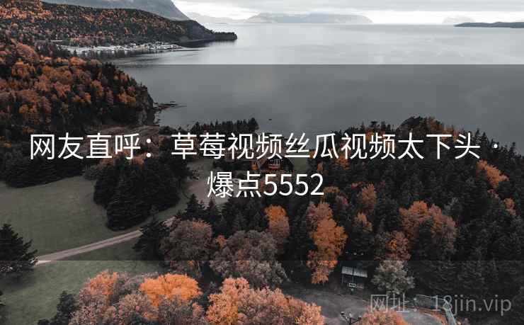 网友直呼：草莓视频丝瓜视频太下头 · 爆点5552