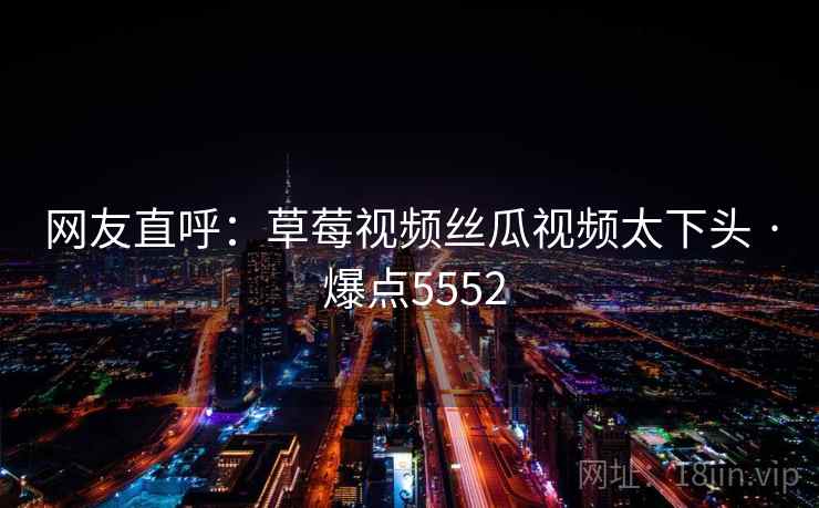 网友直呼：草莓视频丝瓜视频太下头 · 爆点5552