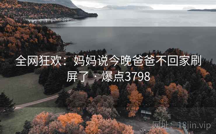 全网狂欢:妈妈说今晚爸爸不回家刷屏了 · 爆点3798 第2张 全网狂欢:妈妈说今晚爸爸不回家刷屏了 · 爆点3798 第2张