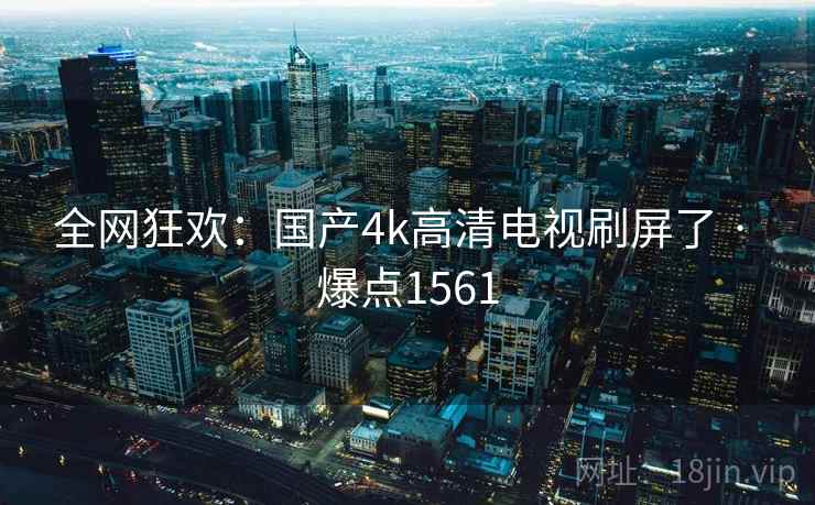 全网狂欢:国产4k高清电视刷屏了 · 爆点1561 第1张 全网狂欢:国产4k高清电视刷屏了 · 爆点1561 第1张