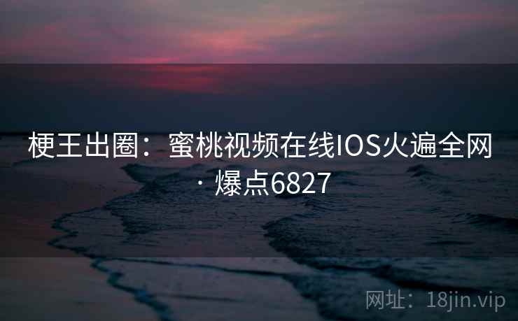 梗王出圈：蜜桃视频在线IOS火遍全网 · 爆点6827