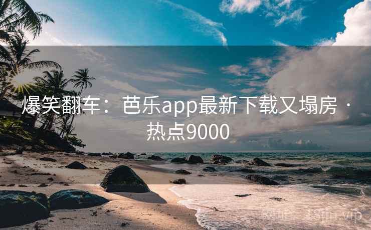 爆笑翻车：芭乐app最新下载又塌房 · 热点9000