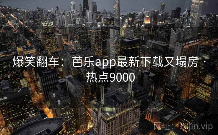 爆笑翻车：芭乐app最新下载又塌房 · 热点9000