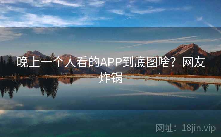 晚上一个人看的APP到底图啥?网友炸锅 第1张 晚上一个人看的APP到底图啥?网友炸锅 第1张
