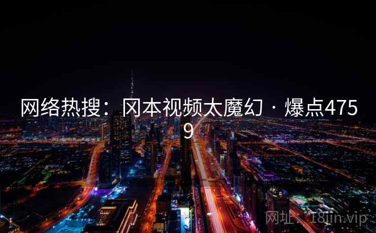 网络热搜：冈本视频太魔幻 · 爆点4759