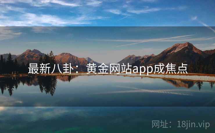 最新八卦：黄金网站app成焦点