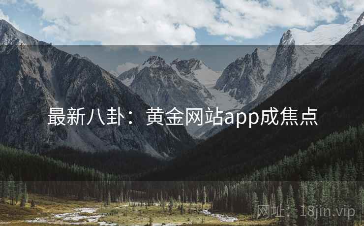 最新八卦：黄金网站app成焦点
