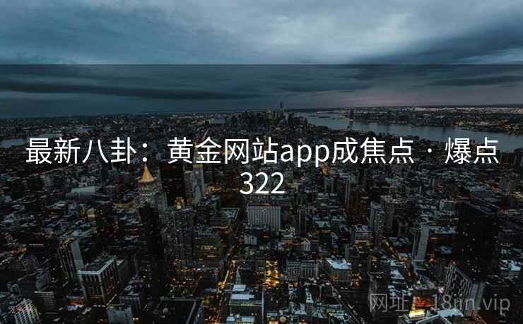 最新八卦：黄金网站app成焦点 · 爆点322