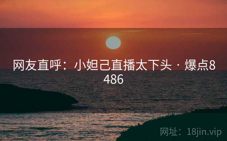 网友直呼：小妲己直播太下头 · 爆点8486