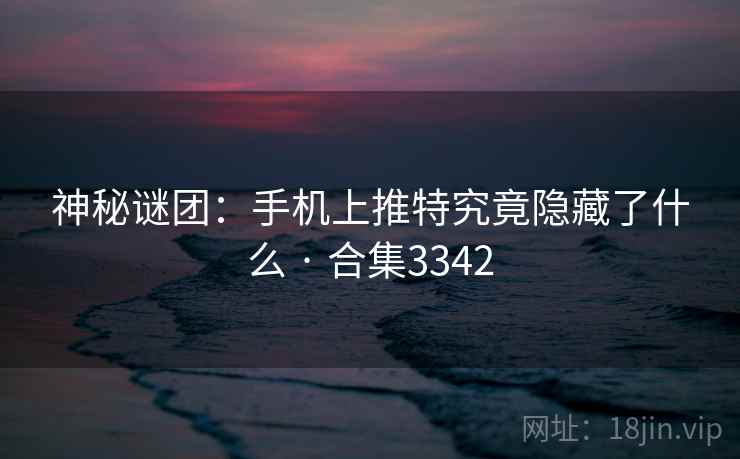 神秘谜团:手机上推特究竟隐藏了什么 · 合集3342