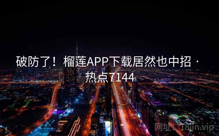 破防了！榴莲APP下载居然也中招 · 热点7144