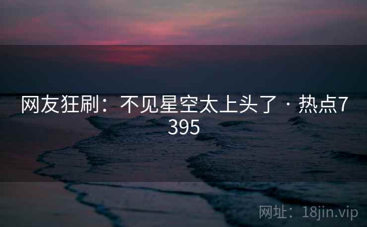 网友狂刷:不见星空太上头了 · 热点7395