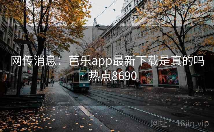 网传消息：芭乐app最新下载是真的吗 · 热点8690