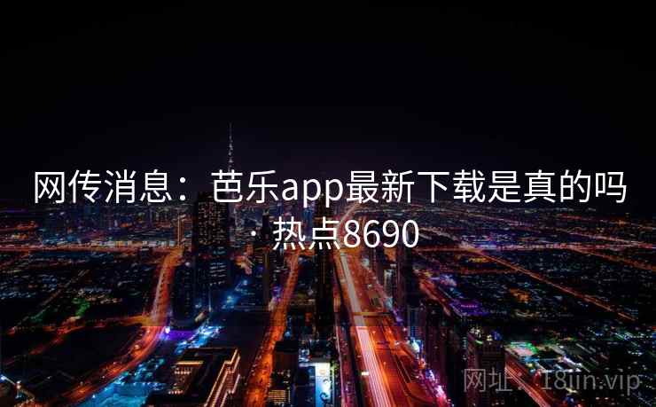 网传消息：芭乐app最新下载是真的吗 · 热点8690