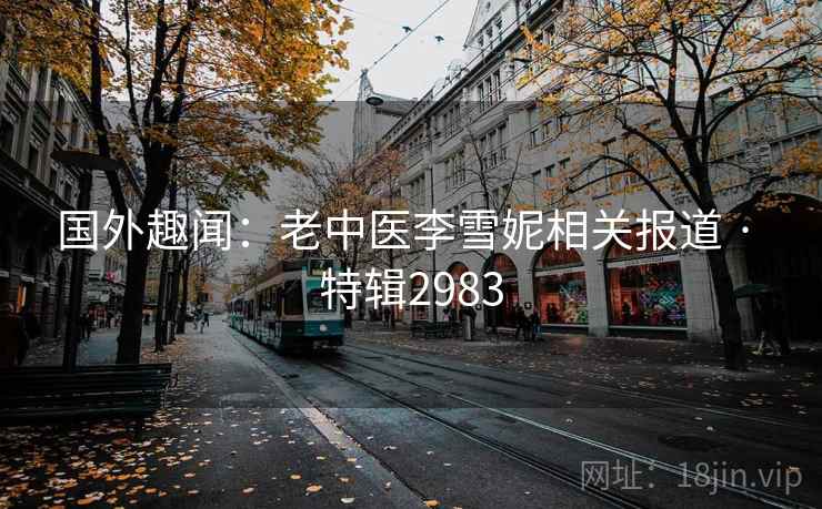 国外趣闻:老中医李雪妮相关报道 · 特辑2983 第2张 国外趣闻:老中医李雪妮相关报道 · 特辑2983 第2张
