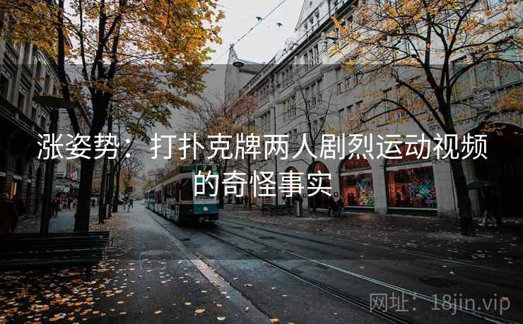 涨姿势：打扑克牌两人剧烈运动视频的奇怪事实