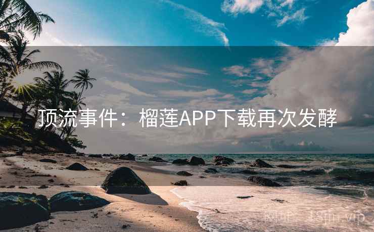 顶流事件:榴莲APP下载再次发酵 第2张 顶流事件:榴莲APP下载再次发酵 第2张