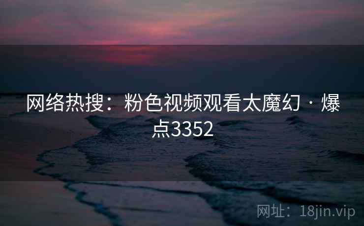 网络热搜：粉色视频观看太魔幻 · 爆点3352