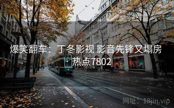 爆笑翻车：丁冬影视 影音先锋又塌房 · 热点7802