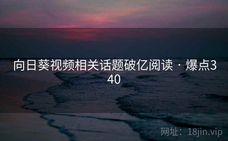 向日葵视频相关话题破亿阅读 · 爆点340