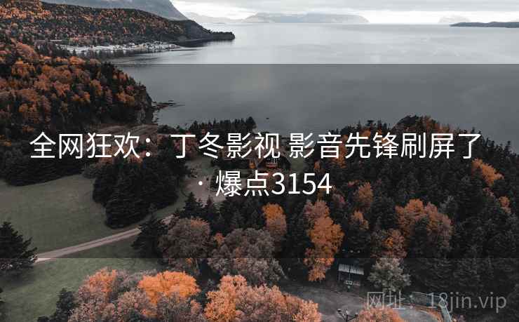 全网狂欢：丁冬影视 影音先锋刷屏了 · 爆点3154