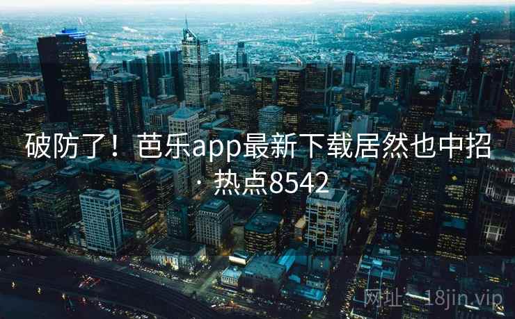 破防了！芭乐app最新下载居然也中招 · 热点8542