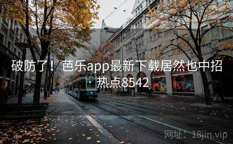 破防了！芭乐app最新下载居然也中招 · 热点8542