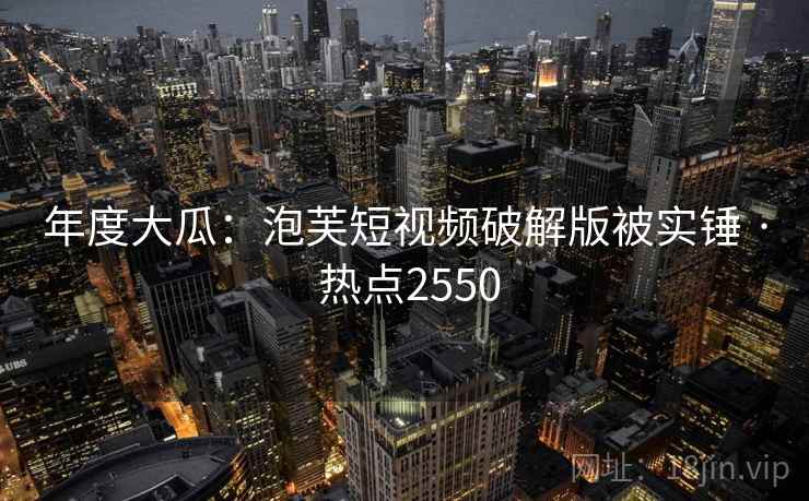 年度大瓜：泡芙短视频破解版被实锤 · 热点2550