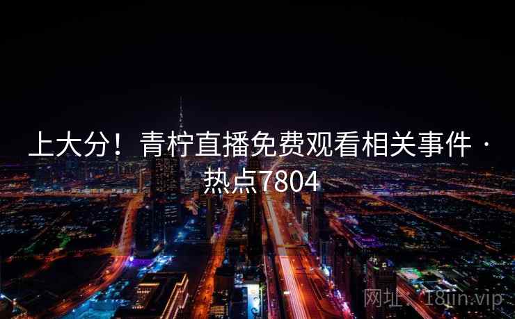 上大分！青柠直播免费观看相关事件 · 热点7804
