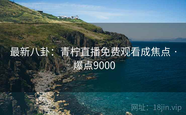 最新八卦：青柠直播免费观看成焦点 · 爆点9000