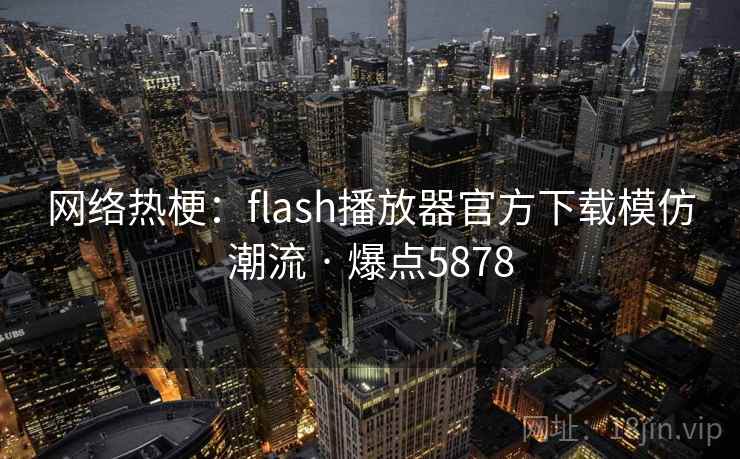 网络热梗：flash播放器官方下载模仿潮流 · 爆点5878