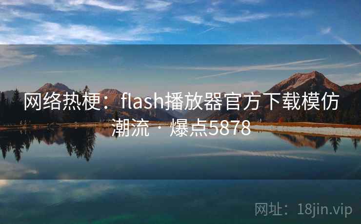网络热梗：flash播放器官方下载模仿潮流 · 爆点5878