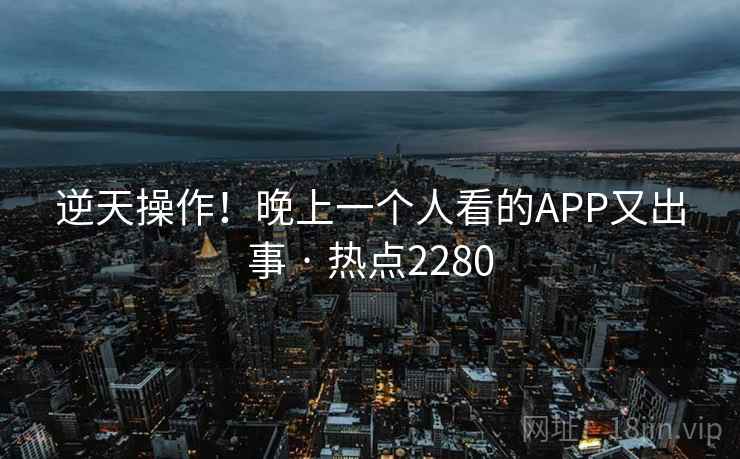 逆天操作!晚上一个人看的APP又出事 · 热点2280 第2张 逆天操作!晚上一个人看的APP又出事 · 热点2280 第2张