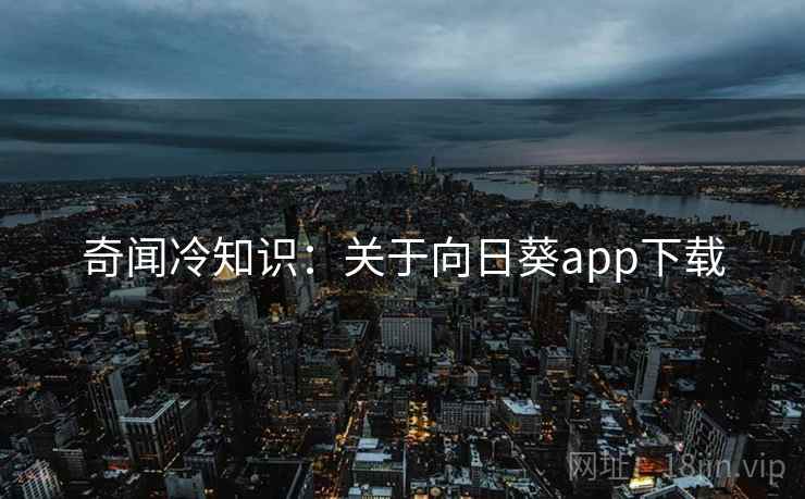 奇闻冷知识:关于向日葵app下载 第2张 奇闻冷知识:关于向日葵app下载 第2张