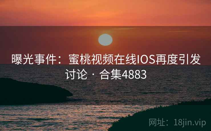 曝光事件：蜜桃视频在线IOS再度引发讨论 · 合集4883