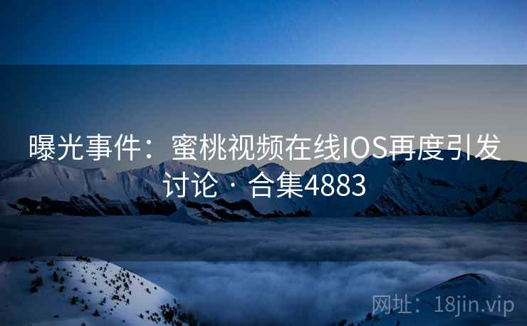 曝光事件：蜜桃视频在线IOS再度引发讨论 · 合集4883