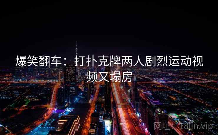 爆笑翻车：打扑克牌两人剧烈运动视频又塌房
