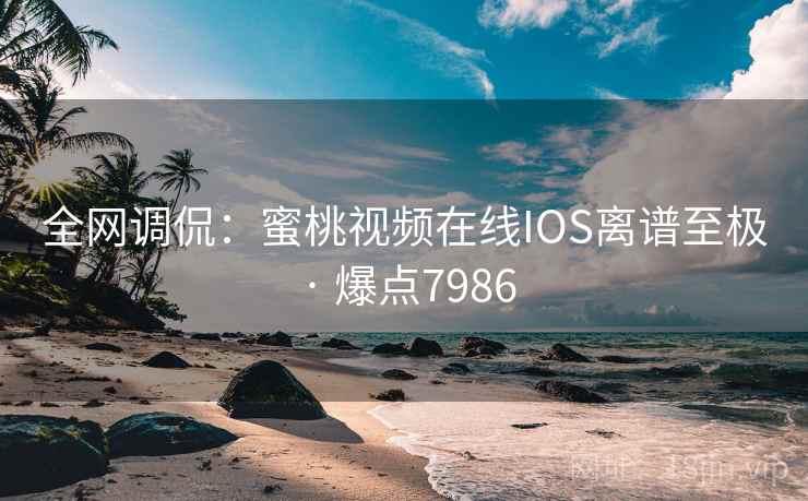 全网调侃：蜜桃视频在线IOS离谱至极 · 爆点7986