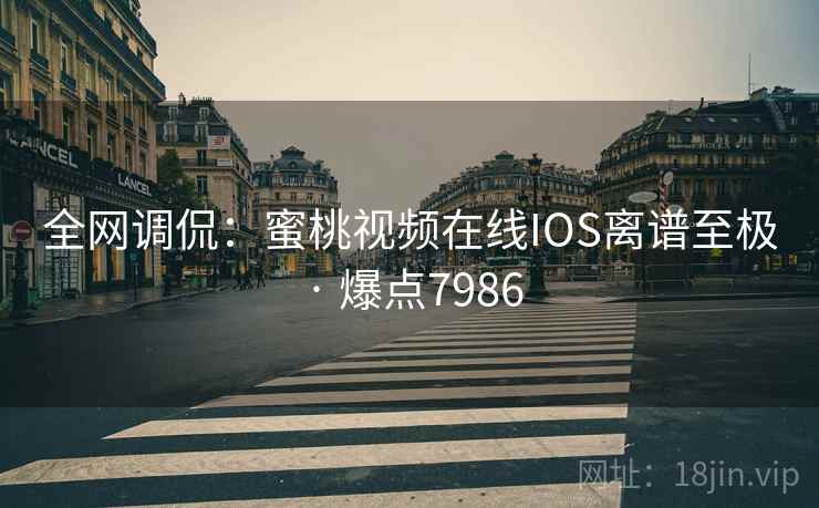 全网调侃：蜜桃视频在线IOS离谱至极 · 爆点7986