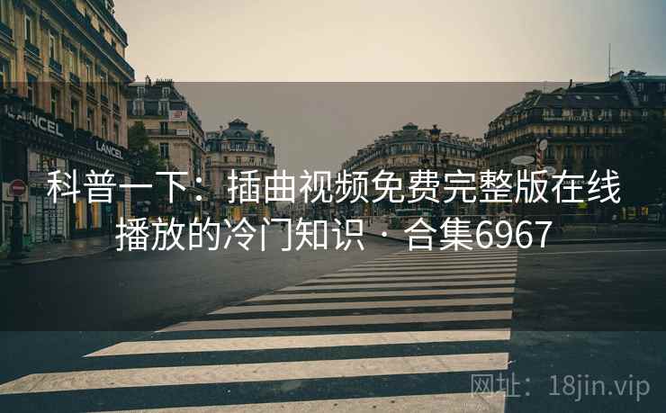 科普一下：插曲视频免费完整版在线播放的冷门知识 · 合集6967