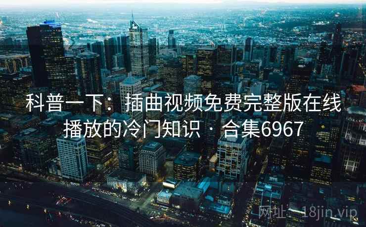 科普一下：插曲视频免费完整版在线播放的冷门知识 · 合集6967