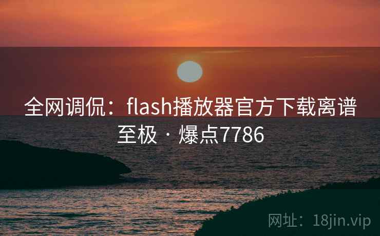 全网调侃：flash播放器官方下载离谱至极 · 爆点7786