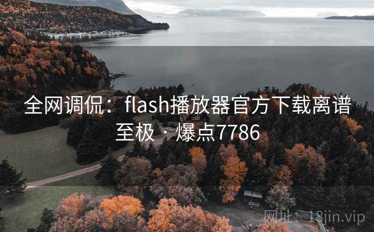 全网调侃：flash播放器官方下载离谱至极 · 爆点7786