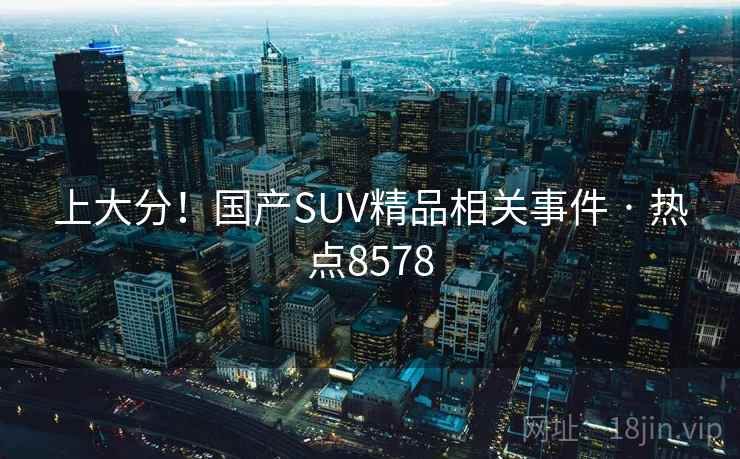 上大分！国产SUV精品相关事件 · 热点8578
