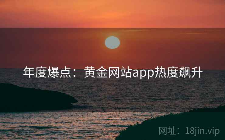 年度爆点：黄金网站app热度飙升