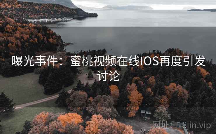 曝光事件：蜜桃视频在线IOS再度引发讨论
