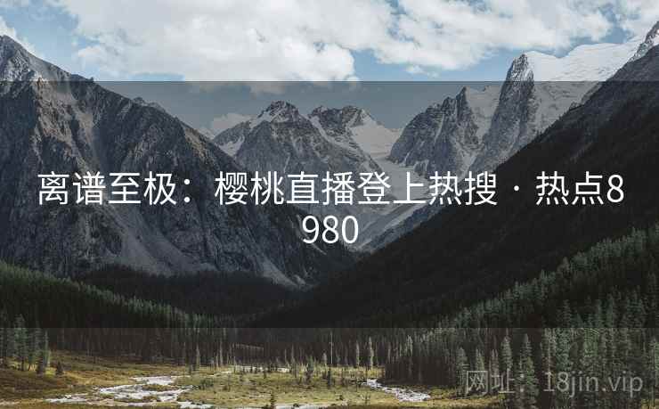 离谱至极:樱桃直播登上热搜 · 热点8980 第2张 离谱至极:樱桃直播登上热搜 · 热点8980 第2张